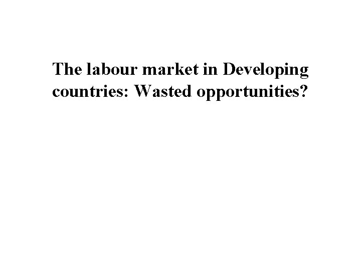 The labour market in Developing countries: Wasted opportunities? 
