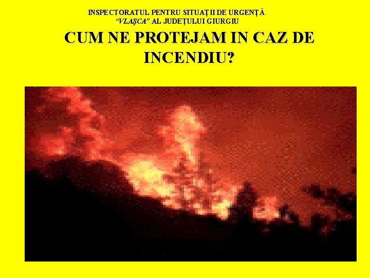 INSPECTORATUL PENTRU SITUAŢII DE URGENŢĂ “VLAŞCA” AL JUDEŢULUI GIURGIU CUM NE PROTEJAM IN CAZ