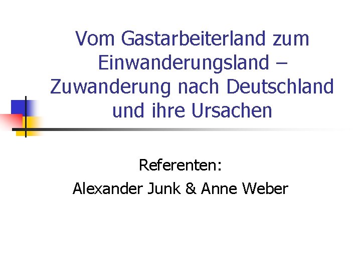 Vom Gastarbeiterland zum Einwanderungsland – Zuwanderung nach Deutschland und ihre Ursachen Referenten: Alexander Junk