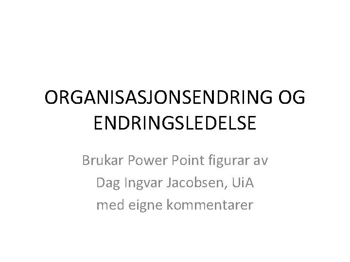 ORGANISASJONSENDRING OG ENDRINGSLEDELSE Brukar Power Point figurar av Dag Ingvar Jacobsen, Ui. A med