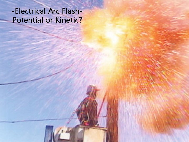 -Electrical Arc Flash. Potential or Kinetic? 2 -4 