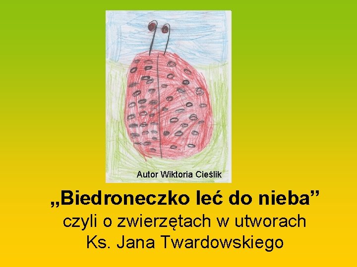 Autor Wiktoria Cieślik „Biedroneczko leć do nieba” czyli o zwierzętach w utworach Ks. Jana