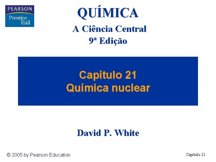 QUÍMICA A Ciência Central 9ª Edição Capítulo 21 Química nuclear David P. White ©