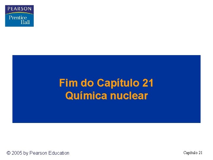 Fim do Capítulo 21 Química nuclear © 2005 by Pearson Education Capítulo 21 