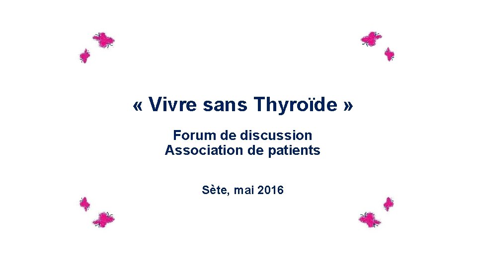  « Vivre sans Thyroïde » Forum de discussion Association de patients Sète, mai