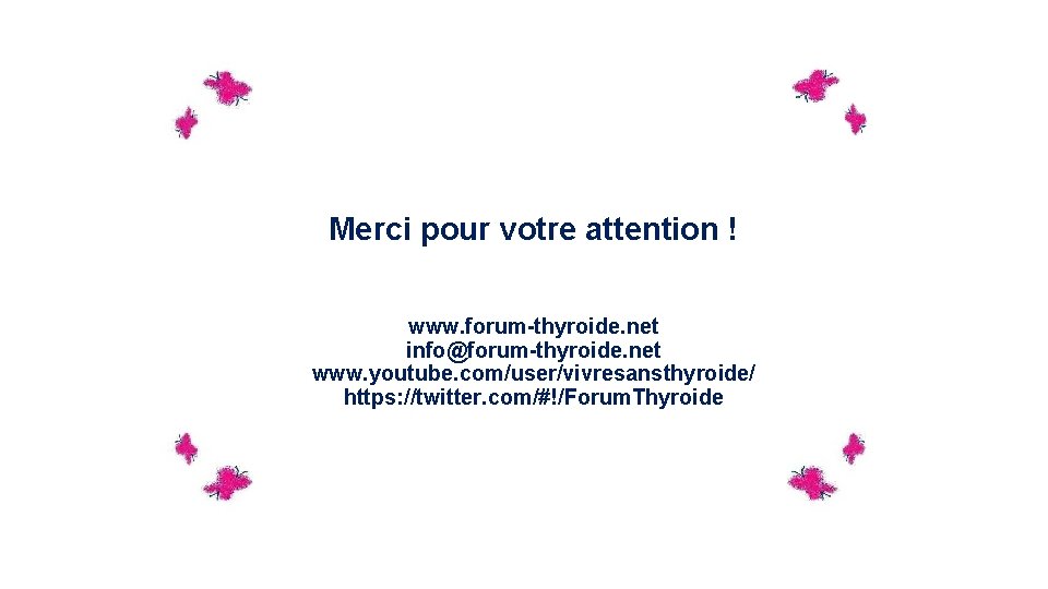 Merci pour votre attention ! www. forum-thyroide. net info@forum-thyroide. net www. youtube. com/user/vivresansthyroide/ https: