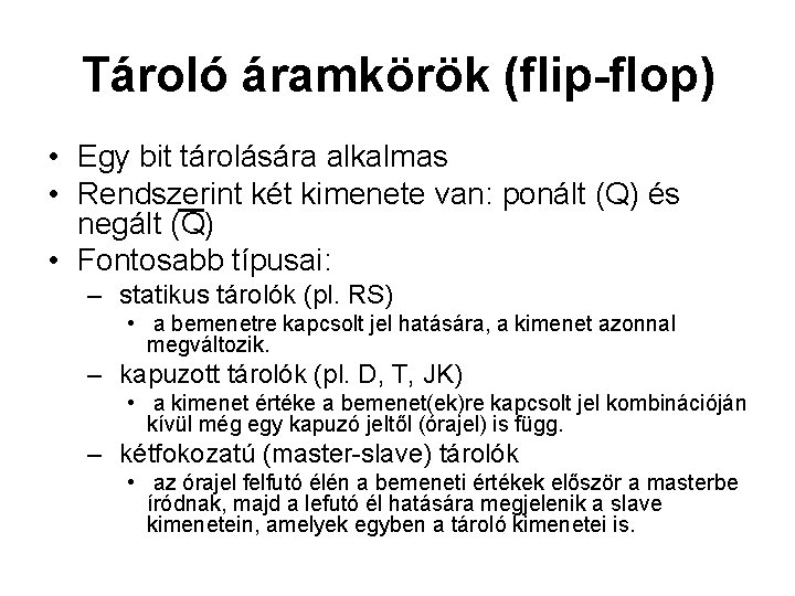 Tároló áramkörök (flip-flop) • Egy bit tárolására alkalmas • Rendszerint két kimenete van: ponált Tároló áramkörök (flip-flop) • Egy bit tárolására alkalmas • Rendszerint két kimenete van: ponált