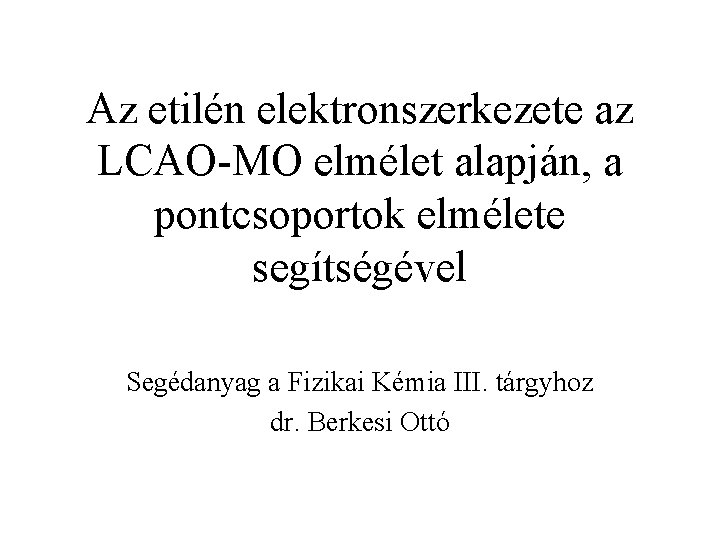 Az etilén elektronszerkezete az LCAO-MO elmélet alapján, a pontcsoportok elmélete segítségével Segédanyag a Fizikai