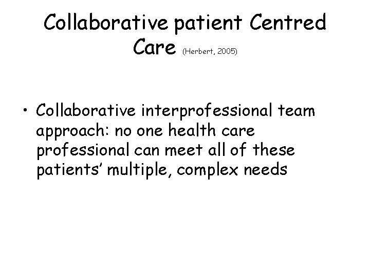 Collaborative patient Centred Care (Herbert, 2005) • Collaborative interprofessional team approach: no one health
