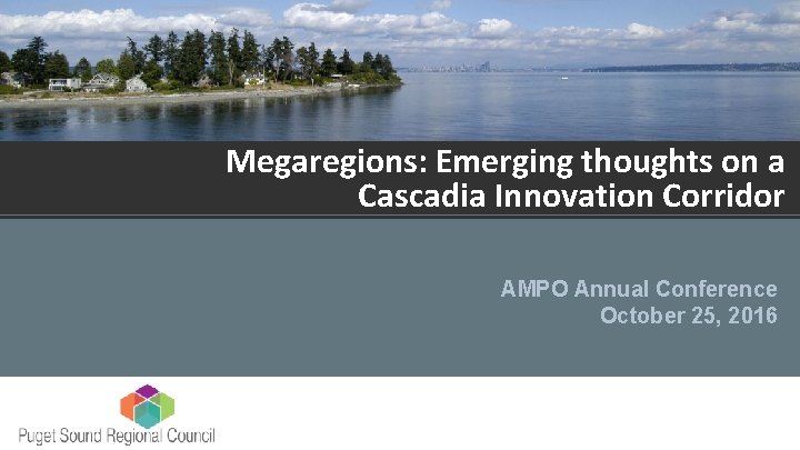 2016 AMPO Annual Conference Megaregions: Emerging thoughts on a Cascadia Innovation Corridor AMPO Annual