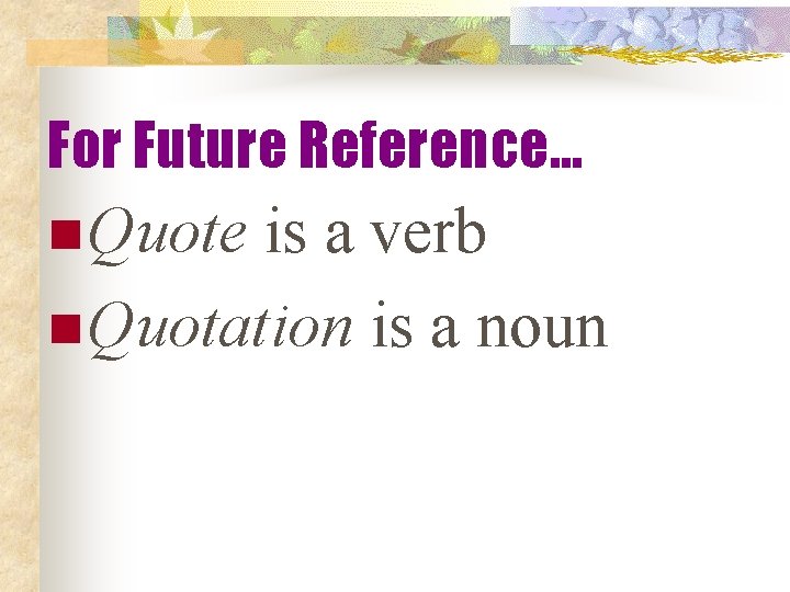 For Future Reference… n Quote is a verb n Quotation is a noun 