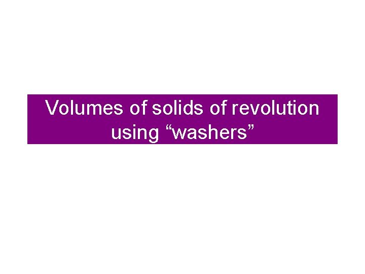 Volumes of solids of revolution using “washers” 