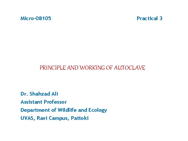 Micro-08105 Practical 3 PRINCIPLE AND WORKING OF AUTOCLAVE Dr. Shahzad Ali Assistant Professor Department