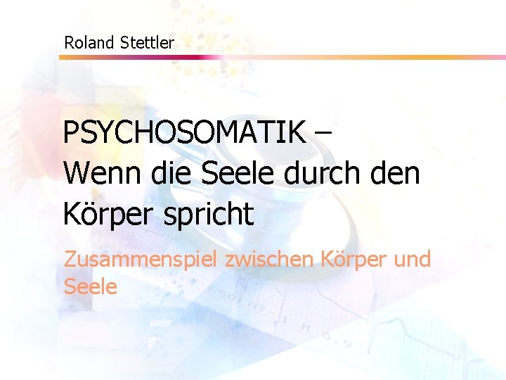 Roland Stettler PSYCHOSOMATIK – Wenn die Seele durch den Körper spricht Zusammenspiel zwischen Körper