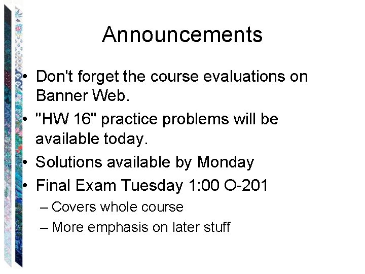 Announcements • Don't forget the course evaluations on Banner Web. • "HW 16" practice