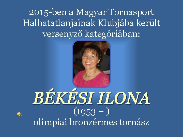 2015 -ben a Magyar Tornasport Halhatatlanjainak Klubjába került versenyző kategóriában: BÉKÉSI ILONA (1953 –