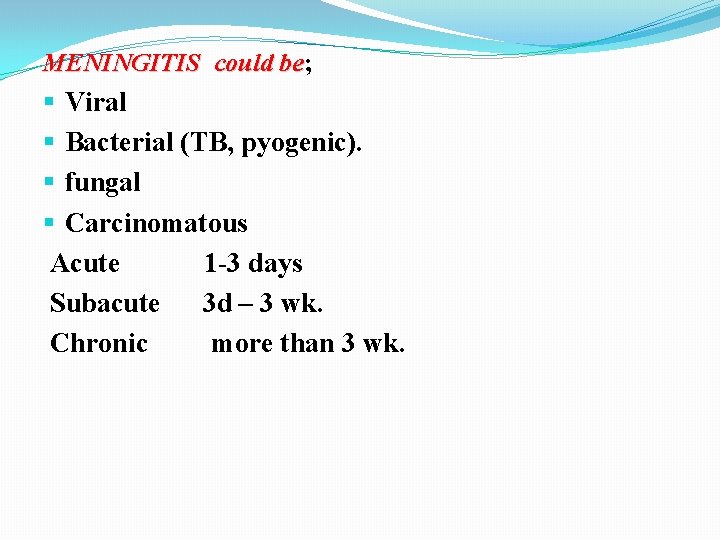 MENINGITIS could be; be Viral Bacterial (TB, pyogenic). fungal Carcinomatous Acute 1 -3 days