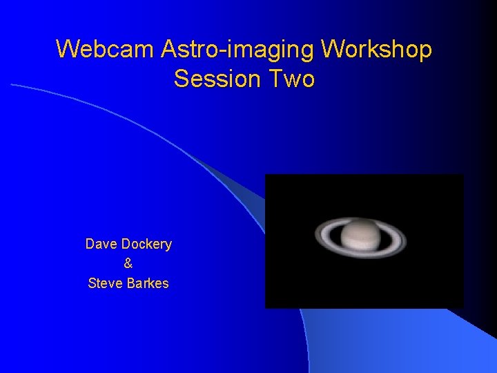 Webcam Astro-imaging Workshop Session Two Dave Dockery & Steve Barkes 