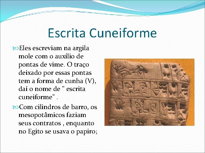 Escrita Cuneiforme Eles escreviam na argila mole com o auxílio de pontas de vime. Escrita Cuneiforme Eles escreviam na argila mole com o auxílio de pontas de vime.