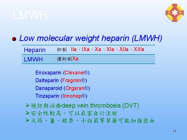 LMWH Low molecular weight heparin (LMWH) Heparin LMWH 抑制 IIa、IXa、Xa、XIIa、XIIIa 僅抑制Xa Enoxaparin (Clexane®) Dalteparin