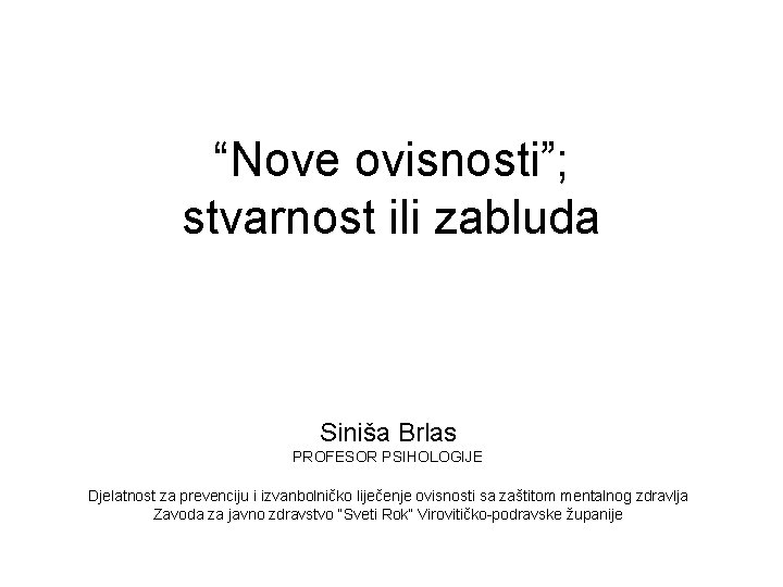 “Nove ovisnosti”; stvarnost ili zabluda Siniša Brlas PROFESOR PSIHOLOGIJE Djelatnost za prevenciju i izvanbolničko