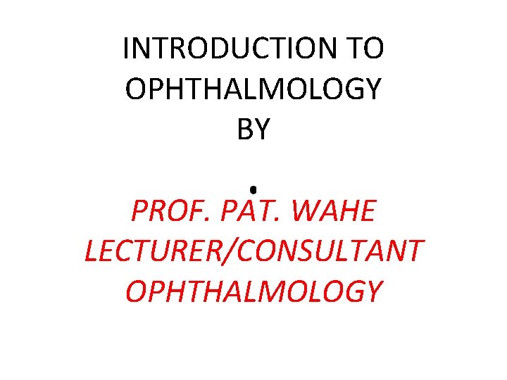 INTRODUCTION TO OPHTHALMOLOGY BY PROF. PAT. WAHE LECTURER/CONSULTANT OPHTHALMOLOGY 