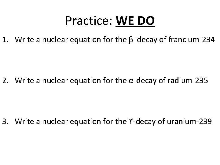 Practice: WE DO 1. Write a nuclear equation for the β- decay of francium-234