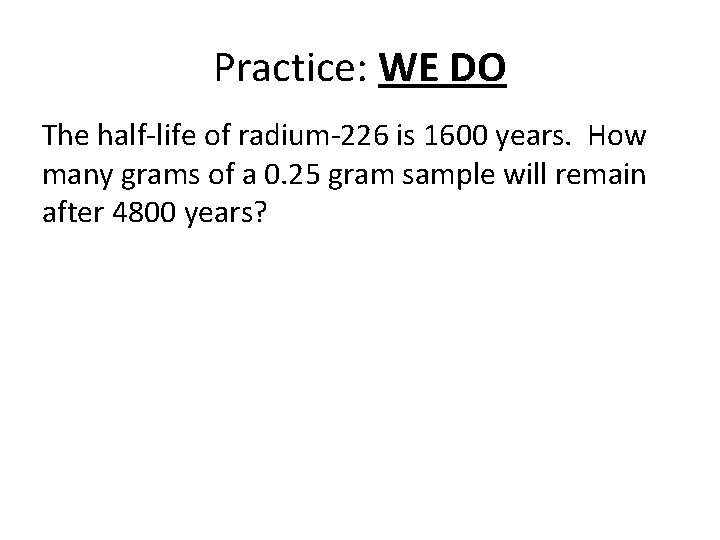 Practice: WE DO The half-life of radium-226 is 1600 years. How many grams of
