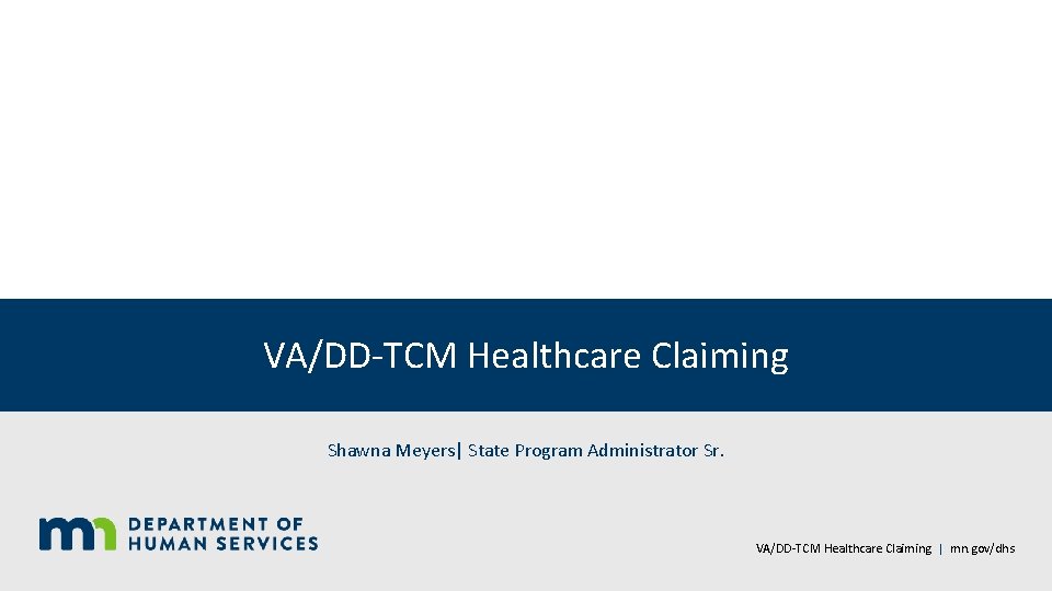 VA/DD-TCM Healthcare Claiming Shawna Meyers| State Program Administrator Sr. VA/DD-TCM Healthcare Claiming | mn. gov/dhs 