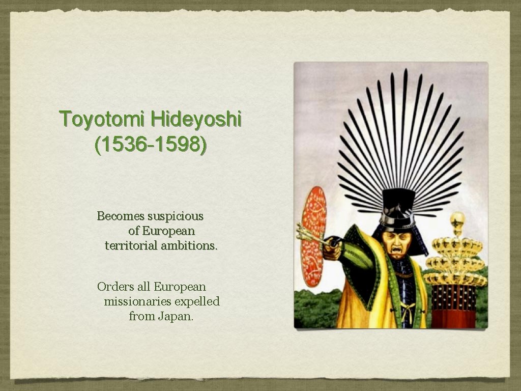 Toyotomi Hideyoshi (1536 -1598) Becomes suspicious of European territorial ambitions. Orders all European missionaries Toyotomi Hideyoshi (1536 -1598) Becomes suspicious of European territorial ambitions. Orders all European missionaries