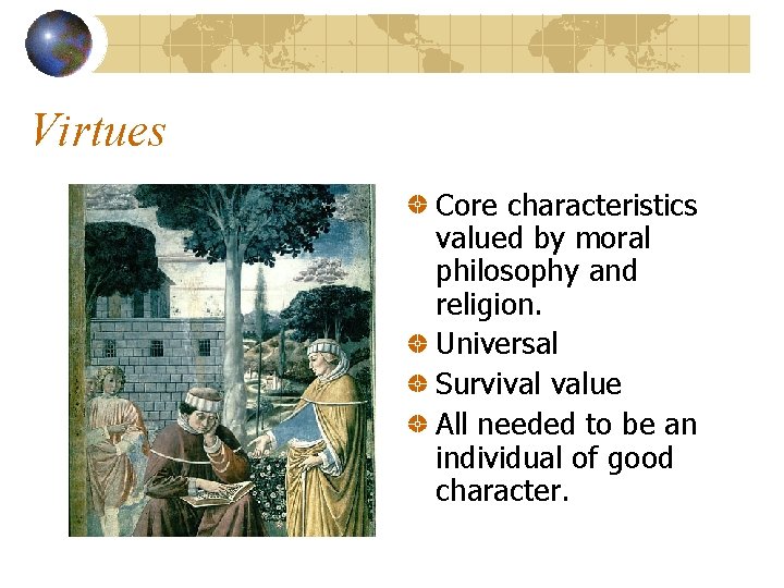 Virtues Core characteristics valued by moral philosophy and religion. Universal Survival value All needed