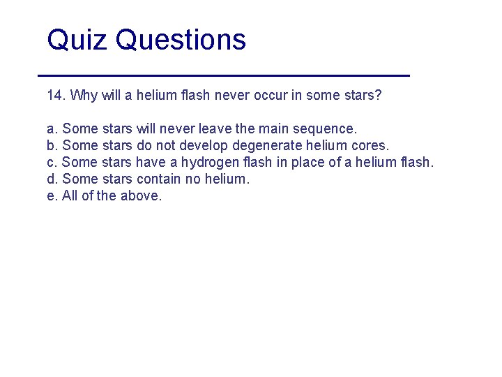 Quiz Questions 14. Why will a helium flash never occur in some stars? a.