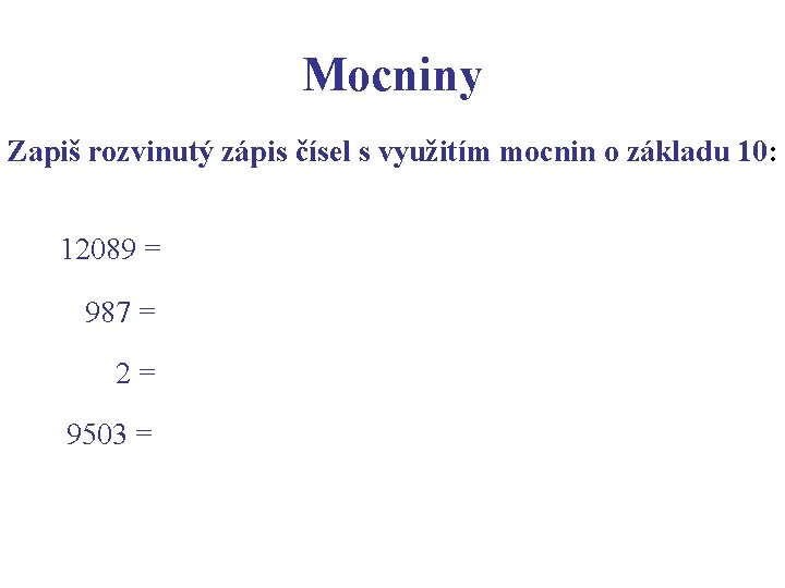 Mocniny Zapiš rozvinutý zápis čísel s využitím mocnin o základu 10: 12089 = 987