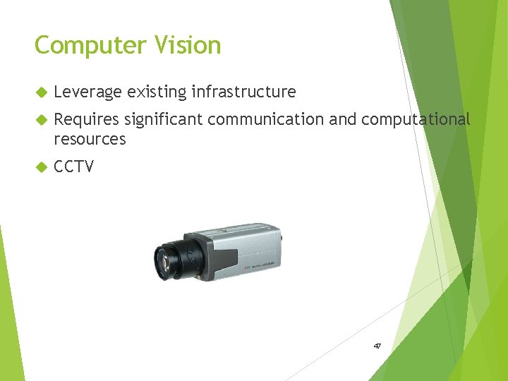 Computer Vision Leverage existing infrastructure Requires significant communication and computational resources CCTV 47 