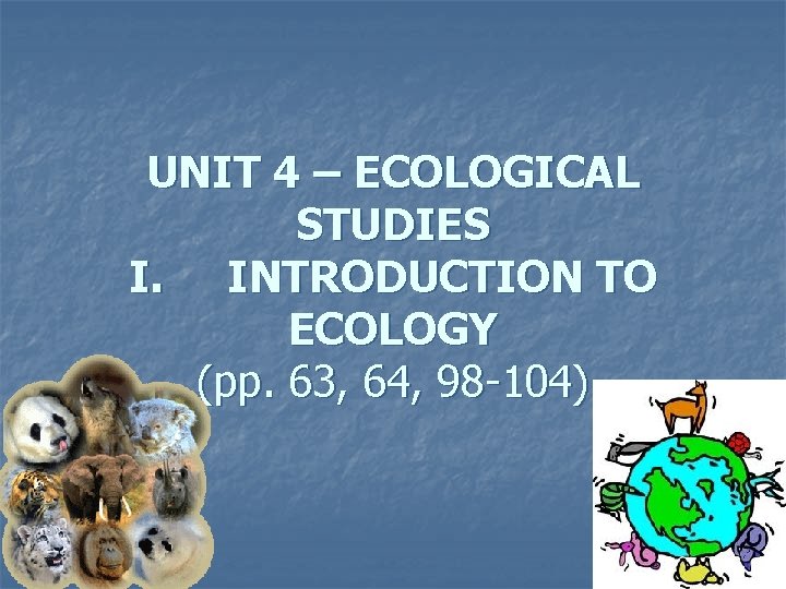 UNIT 4 – ECOLOGICAL STUDIES I. INTRODUCTION TO ECOLOGY (pp. 63, 64, 98 -104)