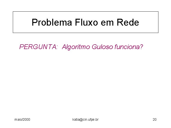 Problema Fluxo em Rede PERGUNTA: Algoritmo Guloso funciona? maio/2000 katia@cin. ufpe. br 20 