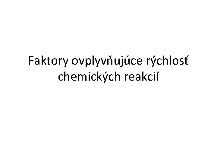 Faktory ovplyvňujúce rýchlosť chemických reakcií Faktory ovplyvňujúce rýchlosť chemických reakcií