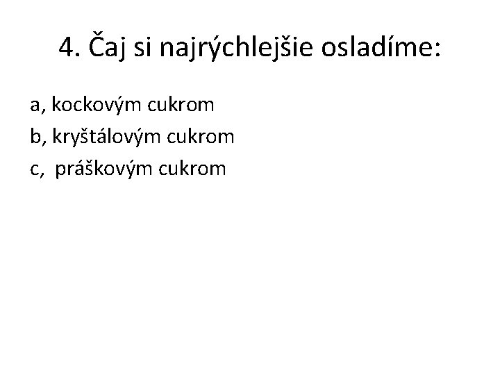 4. Čaj si najrýchlejšie osladíme: a, kockovým cukrom b, kryštálovým cukrom c, práškovým cukrom 4. Čaj si najrýchlejšie osladíme: a, kockovým cukrom b, kryštálovým cukrom c, práškovým cukrom