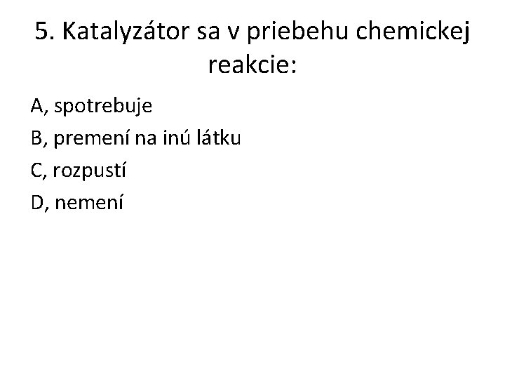 5. Katalyzátor sa v priebehu chemickej reakcie: A, spotrebuje B, premení na inú látku 5. Katalyzátor sa v priebehu chemickej reakcie: A, spotrebuje B, premení na inú látku