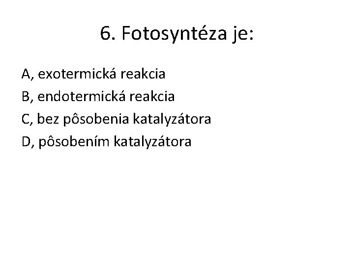 6. Fotosyntéza je: A, exotermická reakcia B, endotermická reakcia C, bez pôsobenia katalyzátora D, 6. Fotosyntéza je: A, exotermická reakcia B, endotermická reakcia C, bez pôsobenia katalyzátora D,