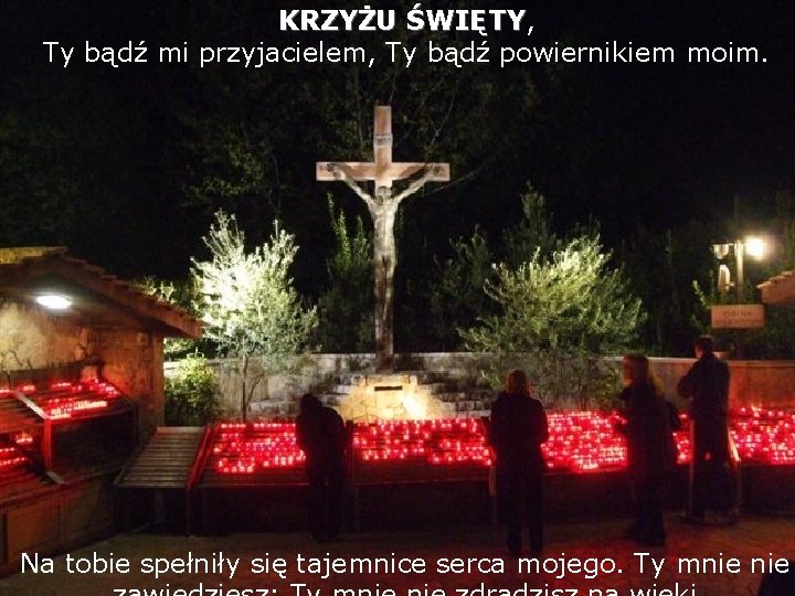 KRZYŻU ŚWIĘTY, ŚWIĘTY Ty bądź mi przyjacielem, Ty bądź powiernikiem moim. Na tobie spełniły