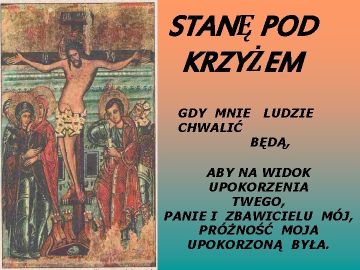 STANĘ POD KRZYŻEM GDY MNIE LUDZIE CHWALIĆ BĘDĄ, ABY NA WIDOK UPOKORZENIA TWEGO, PANIE