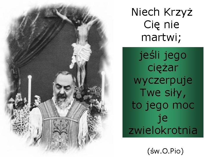 Niech Krzyż Cię nie martwi; jeśli jego ciężar wyczerpuje Twe siły, to jego moc