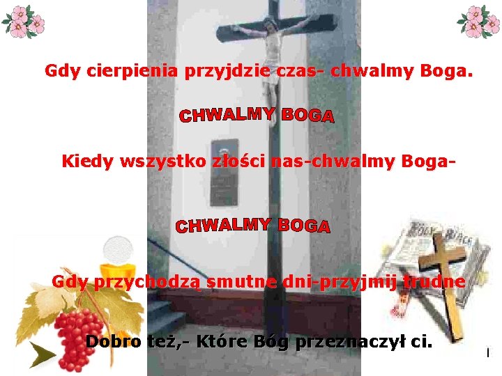 Gdy cierpienia przyjdzie czas- chwalmy Boga. Kiedy wszystko złości nas-chwalmy Boga- Gdy przychodzą smutne