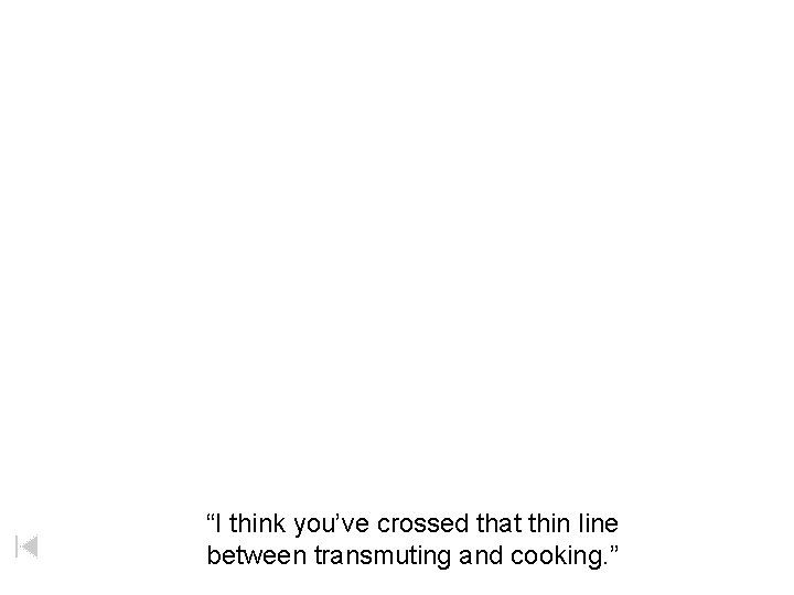 “I think you’ve crossed that thin line between transmuting and cooking. ” 