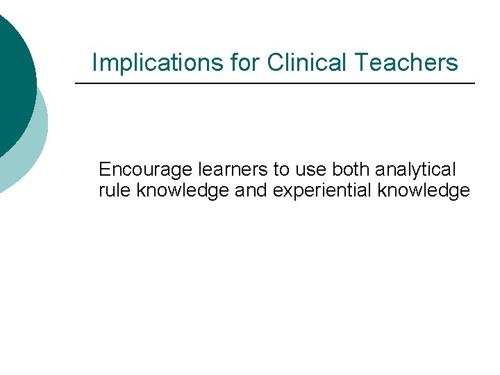 Implications for Clinical Teachers Encourage learners to use both analytical rule knowledge and experiential