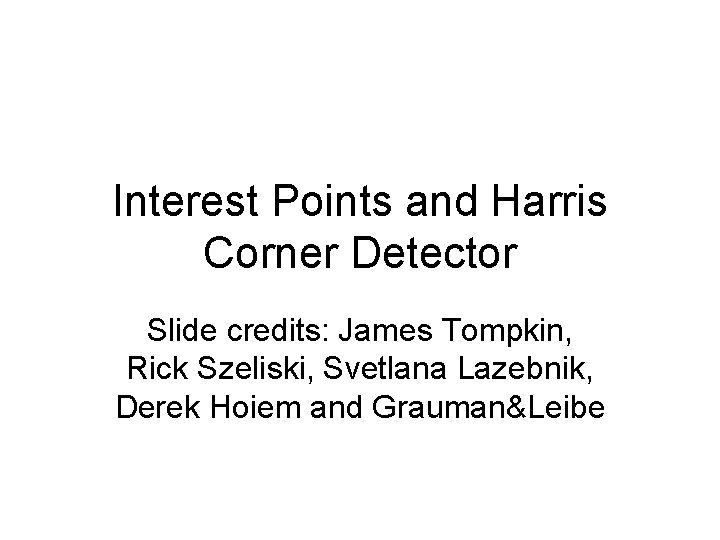 Interest Points and Harris Corner Detector Slide credits: James Tompkin, Rick Szeliski, Svetlana Lazebnik,