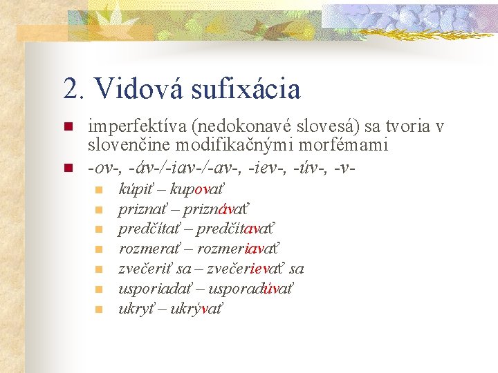 2. Vidová sufixácia n n imperfektíva (nedokonavé slovesá) sa tvoria v slovenčine modifikačnými morfémami 2. Vidová sufixácia n n imperfektíva (nedokonavé slovesá) sa tvoria v slovenčine modifikačnými morfémami