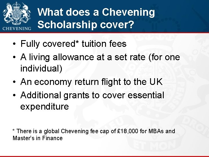 What does a Chevening Scholarship cover? • Fully covered* tuition fees • A living