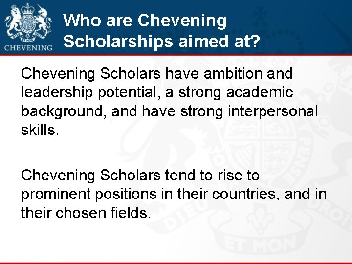 Who are Chevening Scholarships aimed at? Chevening Scholars have ambition and leadership potential, a